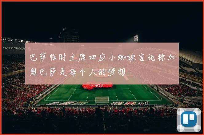 巴萨临时主席回应小蜘蛛言论称加盟巴萨是每个人的梦想