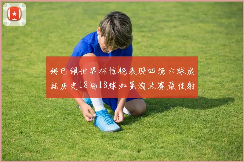 姆巴佩世界杯惊艳表现四场六球成就历史18场18球加冕淘汰赛最佳射手