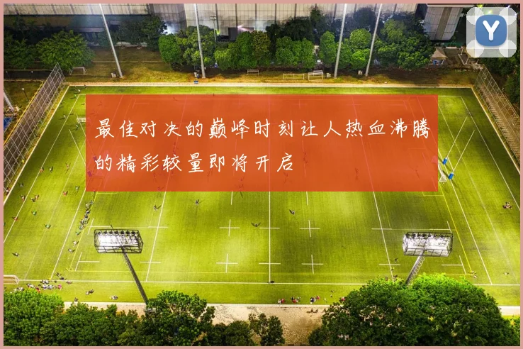最佳对决的巅峰时刻让人热血沸腾的精彩较量即将开启