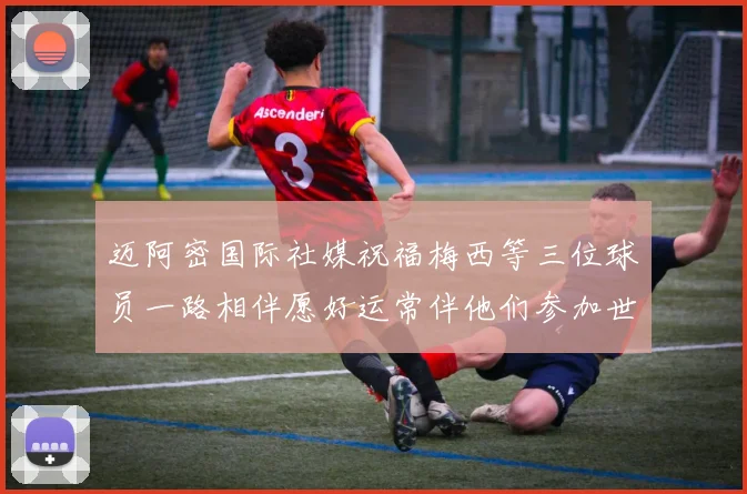 迈阿密国际社媒祝福梅西等三位球员一路相伴愿好运常伴他们参加世界杯