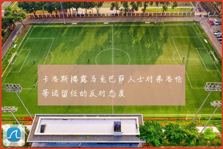 卡洛斯揭露马竞巴萨人士对弗洛伦蒂诺留任的反对态度
