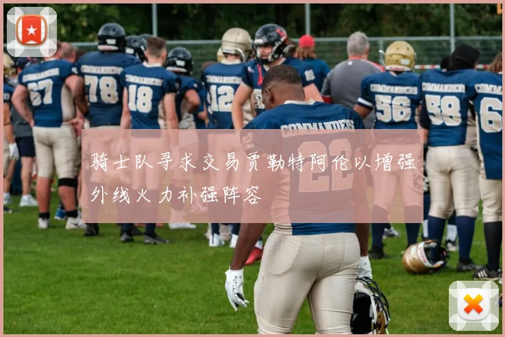 骑士队寻求交易贾勒特阿伦以增强外线火力补强阵容