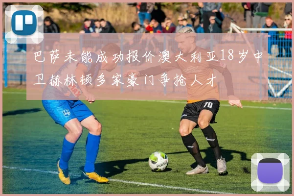 巴萨未能成功报价澳大利亚18岁中卫赫林顿多家豪门争抢人才