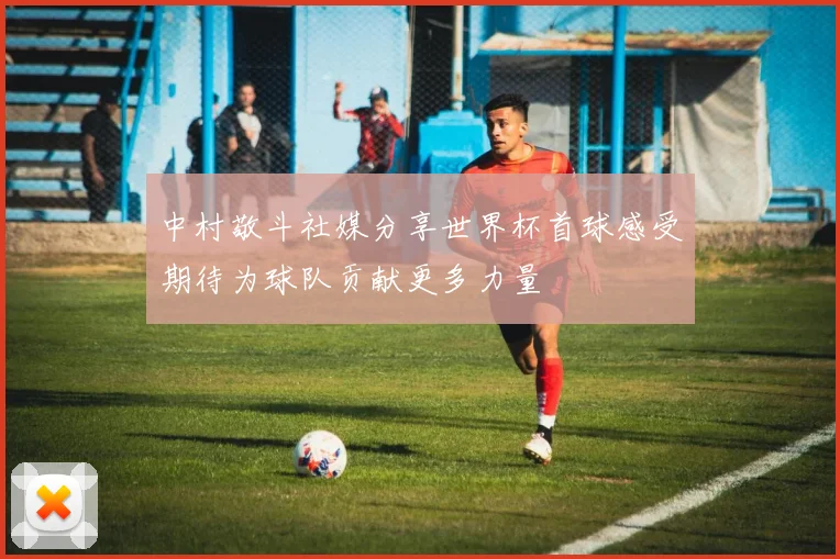 中村敬斗社媒分享世界杯首球感受期待为球队贡献更多力量