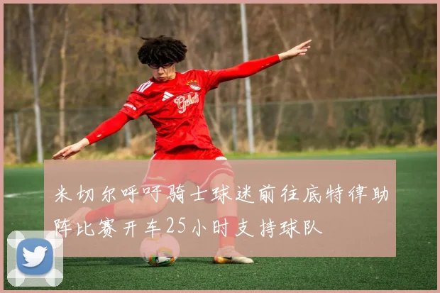 米切尔呼吁骑士球迷前往底特律助阵比赛开车25小时支持球队