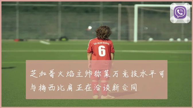 芝加哥火焰主帅称莱万竞技水平可与梅西比肩正在洽谈新合同