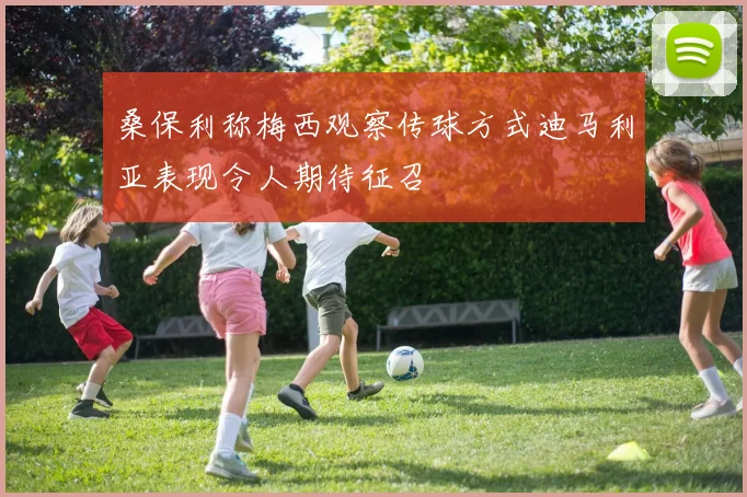 桑保利称梅西观察传球方式迪马利亚表现令人期待征召
